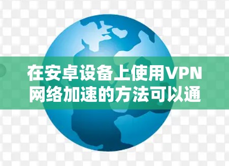 在安卓设备上使用VPN网络加速的方法可以通过优化配置和设置来提升速度。以下是一些常见的方法和技巧