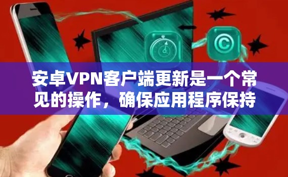 安卓VPN客户端更新是一个常见的操作,确保应用程序保持最新状态可以提升性能和安全性。以下是更新VPN客户端的分步指南