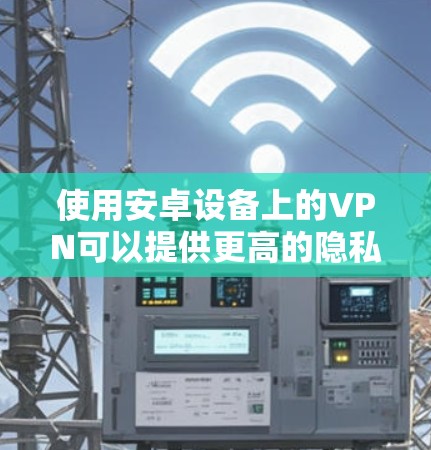 使用安卓设备上的VPN可以提供更高的隐私保护和网络安全。以下是使用VPN的分步指南