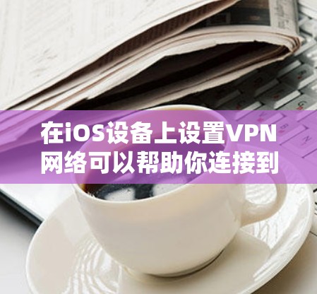在iOS设备上设置VPN网络可以帮助你连接到安全的网络或访问受限制的内容。以下是详细的步骤指南