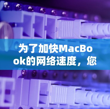 为了加快MacBook的网络速度，您可以按照以下步骤进行优化
