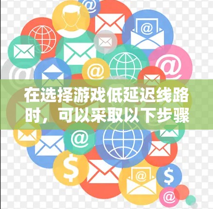 在选择游戏低延迟线路时，可以采取以下步骤和方法来优化游戏网络连接，减少延迟，提升游戏体验