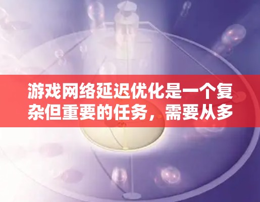 游戏网络延迟优化是一个复杂但重要的任务，需要从多个方面进行综合考虑。以下是优化延迟的主要策略