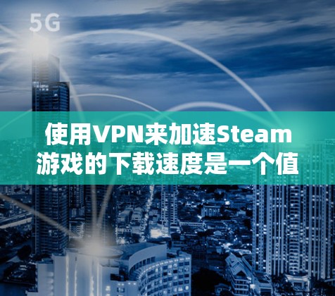 使用VPN来加速Steam游戏的下载速度是一个值得探索的方法,但需要谨慎考虑其合规性和潜在风险。以下是分步骤的指南,帮助您有效地使用VPN优化下载速度 使用VPN来加速Steam游戏的下载速度是一个值得探索的方法,但需要谨慎考虑其合规性和潜在风险。以下是分步骤的指南,帮助您有效地使用VPN优化下载速度