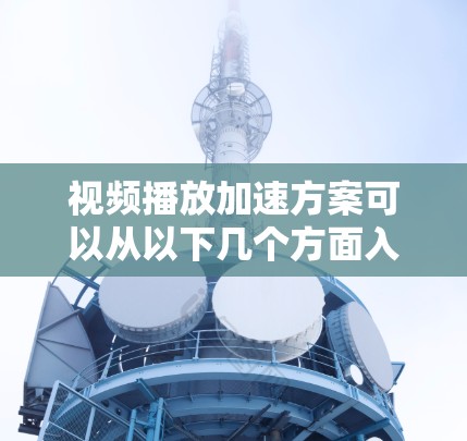 视频播放加速方案可以从以下几个方面入手,以提升视频加载和播放的速度和用户体验