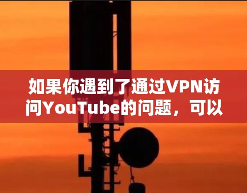 如果你遇到了通过VPN访问YouTube的问题，可以按照以下步骤进行解决