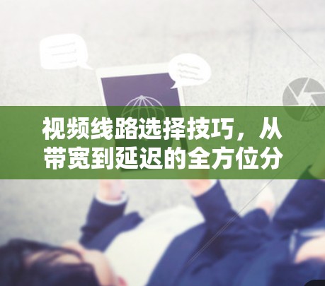 视频线路选择技巧,从带宽到延迟的全方位分析