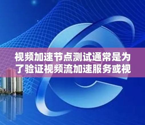 视频加速节点测试通常是为了验证视频流加速服务或视频传输加速节点的性能、稳定性和功能是否符合预期。以下是一些常见的测试内容和方法