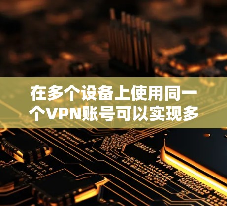 在多个设备上使用同一个VPN账号可以实现多设备的安全连接，但需要注意以下几点