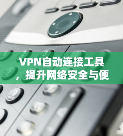 VPN自动连接工具，提升网络安全与便捷性