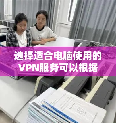 选择适合电脑使用的VPN服务可以根据您的需求来决定。以下是一些推荐的VPN服务，涵盖了不同的使用场景和需求