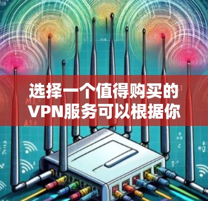 选择一个值得购买的VPN服务可以根据你的需求和预算来决定。以下是一些常见的VPN服务及其优点