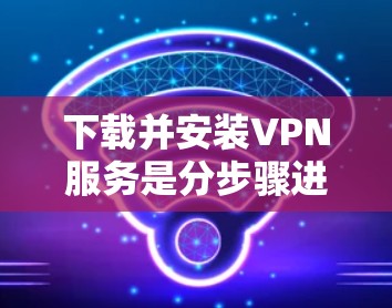 下载并安装VPN服务是分步骤进行的，以下是一个详细的指南