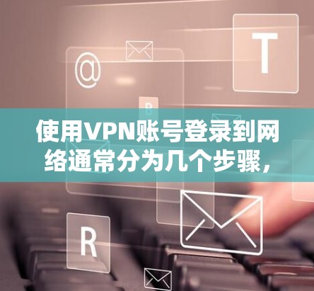 使用VPN账号登录到网络通常分为几个步骤,以下是一些常见的方法和步骤