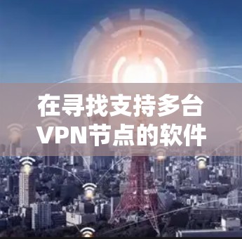 在寻找支持多台VPN节点的软件时,您可以按照以下步骤进行