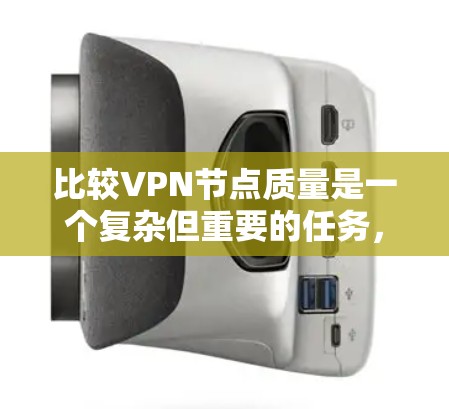 比较VPN节点质量是一个复杂但重要的任务,涉及多个维度。以下是一个有条理的指南,帮助您全面评估VPN节点的质量