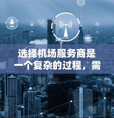 选择机场服务商是一个复杂的过程,需要综合考虑多个方面。以下是一个有条理的步骤指南,帮助您做出明智的选择