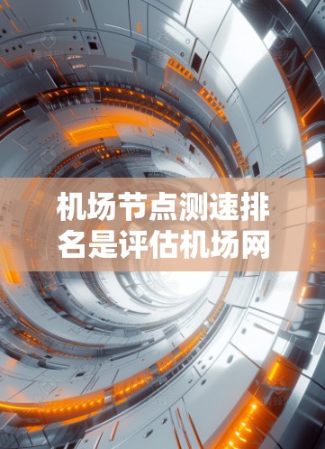 机场节点测速排名是评估机场网络性能的重要指标，涉及多个维度和复杂因素。以下是对机场节点测速排名的详细分析和总结