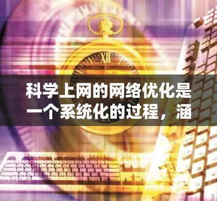 科学上网的网络优化是一个系统化的过程，涵盖了从信息获取到文献管理的多个方面。以下是一些具体的优化方法，帮助您更高效地进行科学研究