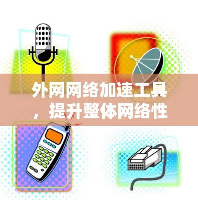 外网网络加速工具，提升整体网络性能与用户体验