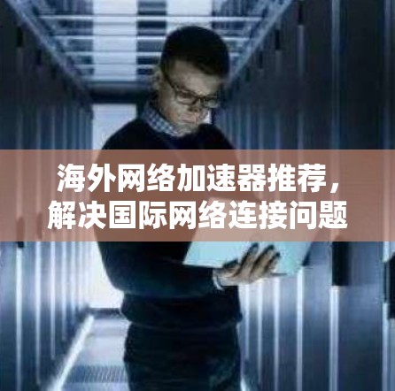 海外网络加速器推荐,解决国际网络连接问题的最佳方案