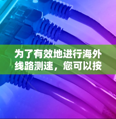 为了有效地进行海外线路测速,您可以按照以下步骤进行操作