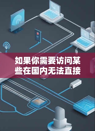 如果你需要访问某些在国内无法直接访问的网站或资源,以下是一些常用的方法和工具,帮助你更好地完成任务