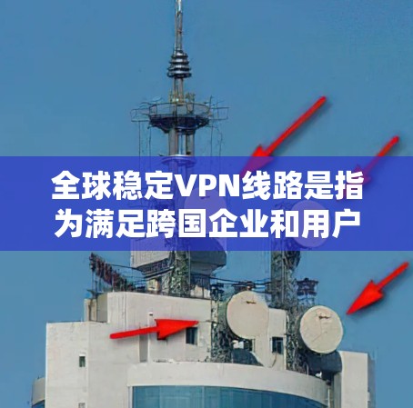 全球稳定VPN线路是指为满足跨国企业和用户的网络安全需求而设计的覆盖全球的虚拟专用网络解决方案。以下是关于全球稳定VPN线路的详细分析