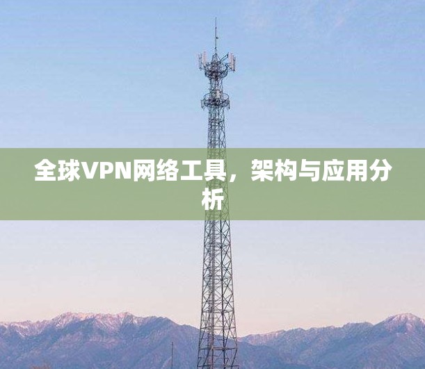 全球VPN网络工具,架构与应用分析