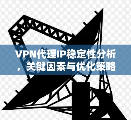 VPN代理IP稳定性分析,关键因素与优化策略 VPN代理IP稳定性分析,关键因素与优化策略