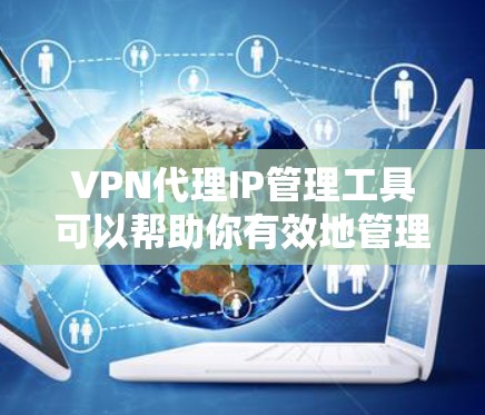 VPN代理IP管理工具可以帮助你有效地管理和监控VPN代理IP地址,确保其安全可靠地运行。以下是一些常用的VPN代理IP管理工具和解决方案