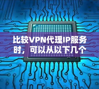 比较VPN代理IP服务时,可以从以下几个关键因素进行分析