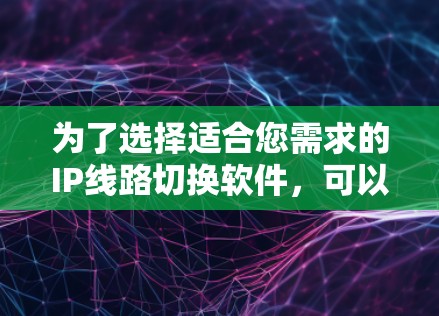 为了选择适合您需求的IP线路切换软件，可以按照以下步骤进行