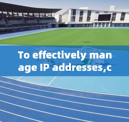 To effectively manage IP addresses,consider the following organized approach based on your needs: