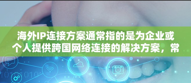 海外IP连接方案通常指的是为企业或个人提供跨国网络连接的解决方案,常见于需要与海外服务器、云服务或其他国际资源进行通信的情况。以下是一些常见的海外IP连接方案和实现方法