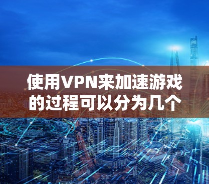 使用VPN来加速游戏的过程可以分为几个步骤,以下是一个清晰的指南
