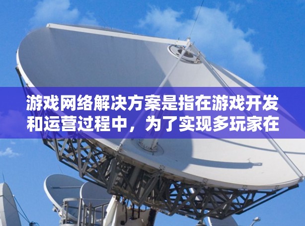 游戏网络解决方案是指在游戏开发和运营过程中,为了实现多玩家在线互动、数据传输和实时通信所采用的网络技术和方法。这些解决方案旨在确保游戏运行的流畅性、稳定性和安全性,满足玩家对高质量网络体验的需求