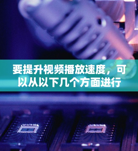 要提升视频播放速度，可以从以下几个方面进行优化