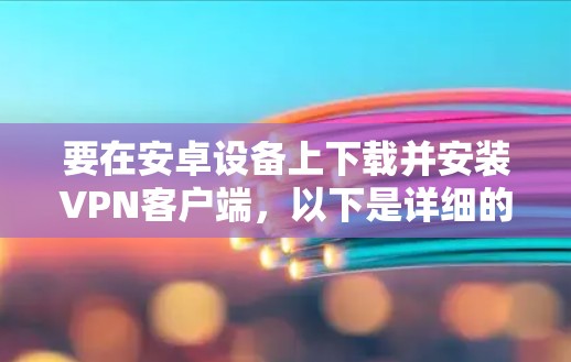 要在安卓设备上下载并安装VPN客户端，以下是详细的步骤
