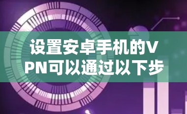 设置安卓手机的VPN可以通过以下步骤完成,以确保安全和隐私