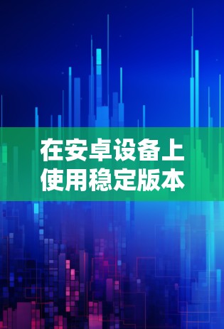 在安卓设备上使用稳定版本的VPN应用程序是非常重要的，尤其是在需要连接到网络时。以下是一些稳定且广泛使用的安卓VPN应用程序建议
