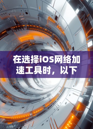 在选择iOS网络加速工具时，以下是一份综合比较表，帮助您根据需求做出明智的选择