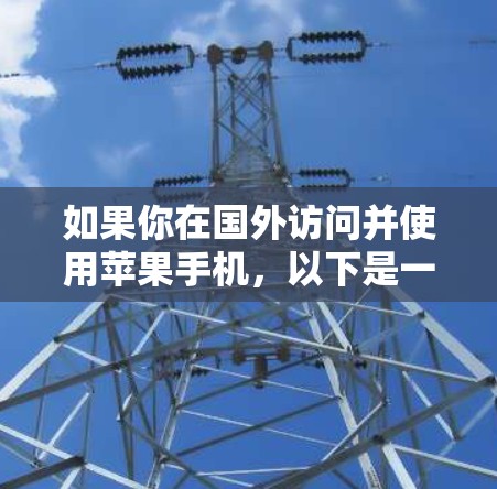 如果你在国外访问并使用苹果手机,以下是一些常见问题和建议,帮助你顺利使用手机
