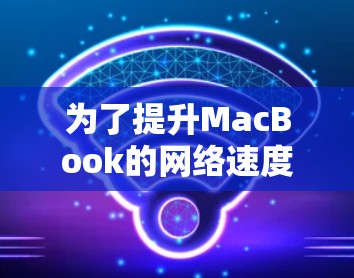 为了提升MacBook的网络速度,可以按照以下步骤进行优化