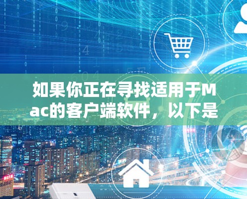 如果你正在寻找适用于Mac的客户端软件,以下是一些推荐,涵盖了开发、办公、娱乐和其他用途