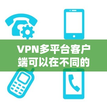 VPN多平台客户端可以在不同的操作系统和设备上运行,确保用户可以随时随地连接到网络。以下是一些常见的VPN多平台客户端