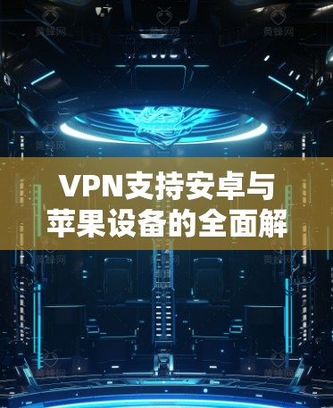 VPN支持安卓与苹果设备的全面解析