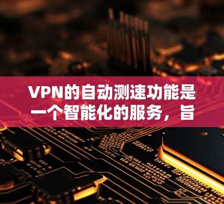 VPN的自动测速功能是一个智能化的服务,旨在优化用户的网络体验。以下是对该功能的详细分析