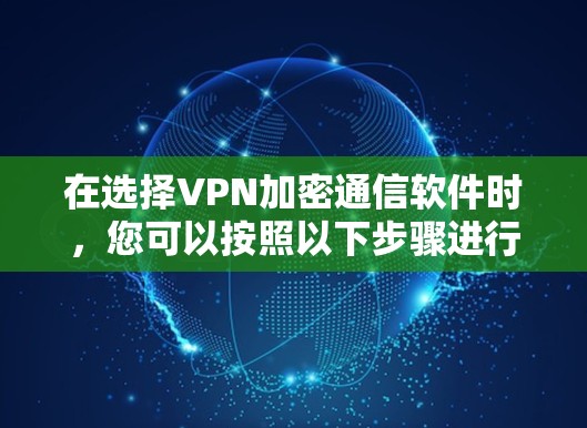在选择VPN加密通信软件时,您可以按照以下步骤进行比较和选择