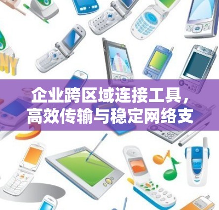 企业跨区域连接工具,高效传输与稳定网络支持